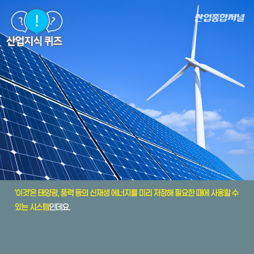 [산업지식퀴즈] 에너지를 저장해 필요할 때 사용할 수 있는 설비는? - 산업종합저널 에너지