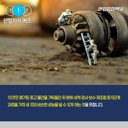 [산업지식퀴즈] 폐기 제품, 새 것과 비슷한 성능으로 다시 만드는 ‘이것’은? - 산업종합저널 동향