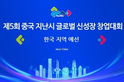 제5회 ‘중국 지난시 글로벌 신성장 창업대회’ 한국 예선 개최
